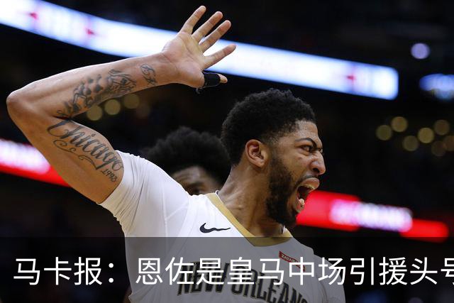 马卡报：恩佐是皇马中场引援头号目标，球员估价不低于1.2亿欧